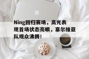 开云-Ning回归赛场，高光表现首场状态亮眼，塞尔维亚队观众沸腾！的简单介绍
